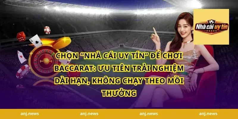 Chọn “nhà cái uy tín” để chơi baccarat: ưu tiên trải nghiệm dài hạn, không chạy theo mồi thưởng