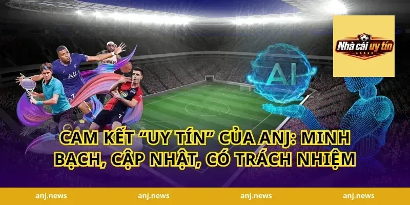 Cam kết “uy tín” của ANJ: minh bạch, cập nhật, có trách nhiệm